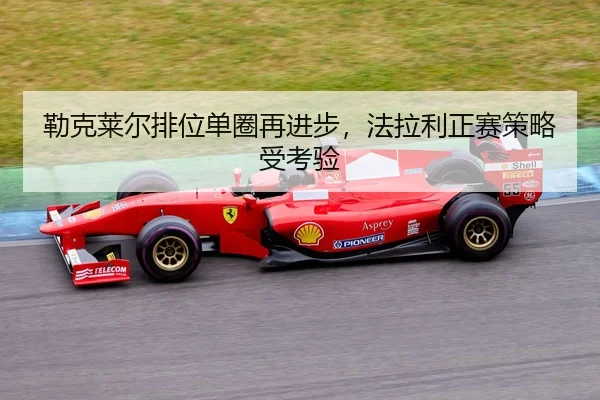 勒克莱尔排位单圈再进步，法拉利正赛策略受考验